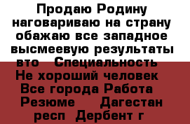 Продаю Родину.наговариваю на страну.обажаю все западное.высмеевую результаты вто › Специальность ­ Не хороший человек - Все города Работа » Резюме   . Дагестан респ.,Дербент г.